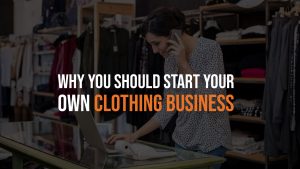 Why You Should Start Your Clothing Business