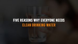 Five Reasons Why Everyone Needs Clean Drinking Water