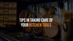 Tips in Taking Care of Your Kitchen Tools