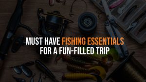 Must Have Fishing Essentials for a Fun-filled Trip