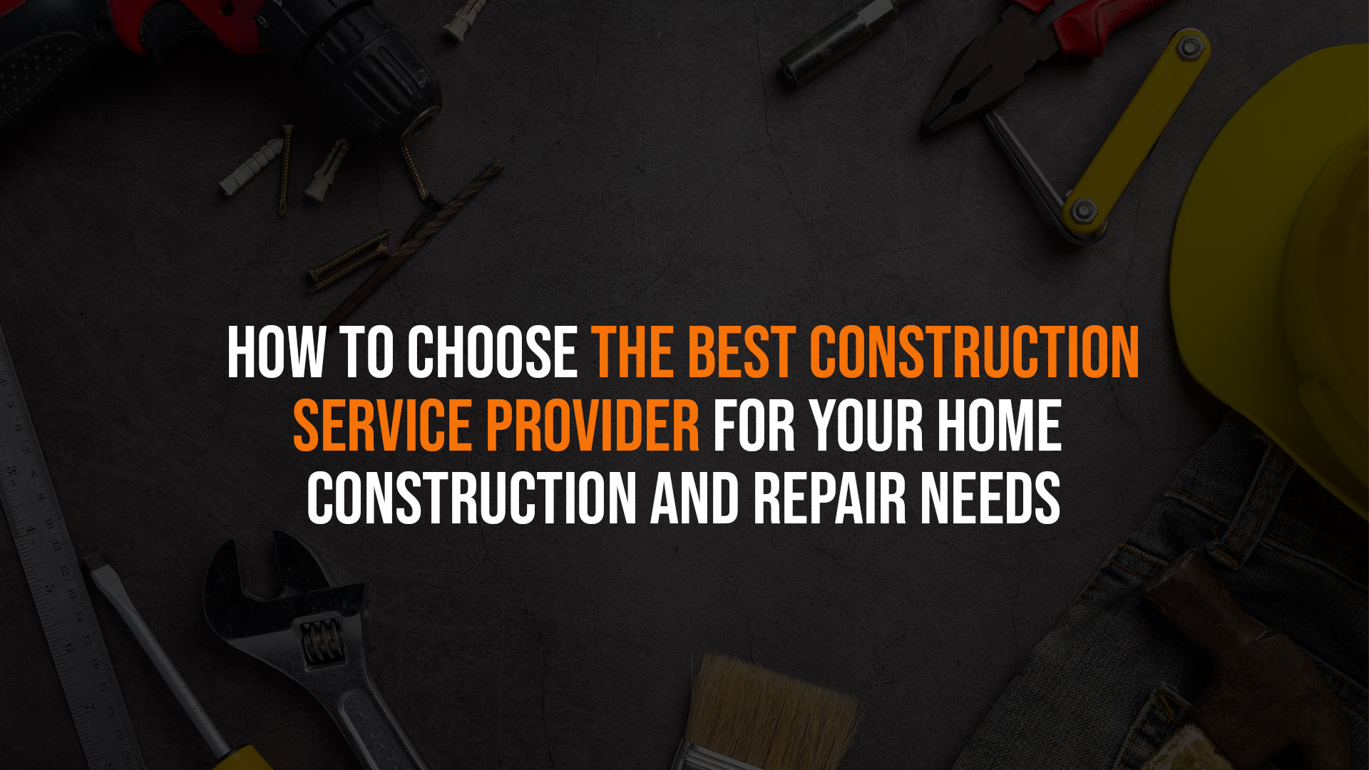 How to Choose the Best Construction Service Provider for Your Home Construction and Repair Needs