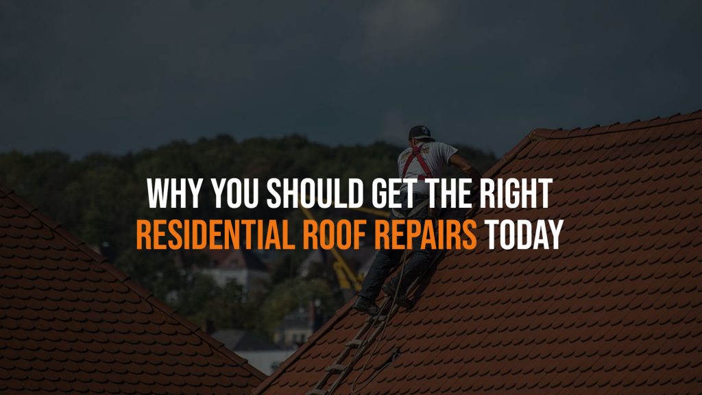 Why You Should Get the Right Residential Roof Repairs Today